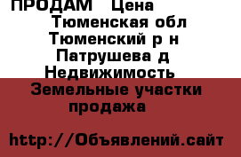 ПРОДАМ › Цена ­ 4 000 000 - Тюменская обл., Тюменский р-н, Патрушева д. Недвижимость » Земельные участки продажа   